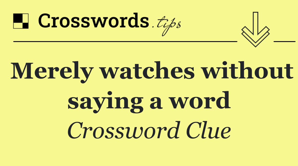 Merely watches without saying a word