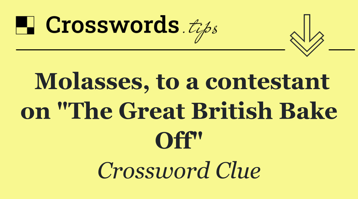 Molasses, to a contestant on "The Great British Bake Off"