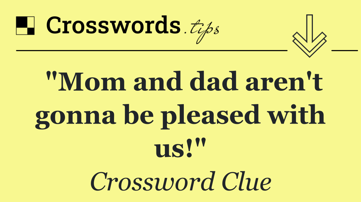 "Mom and dad aren't gonna be pleased with us!"