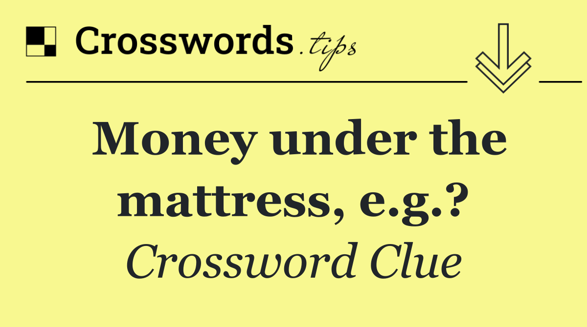 Money under the mattress, e.g.?
