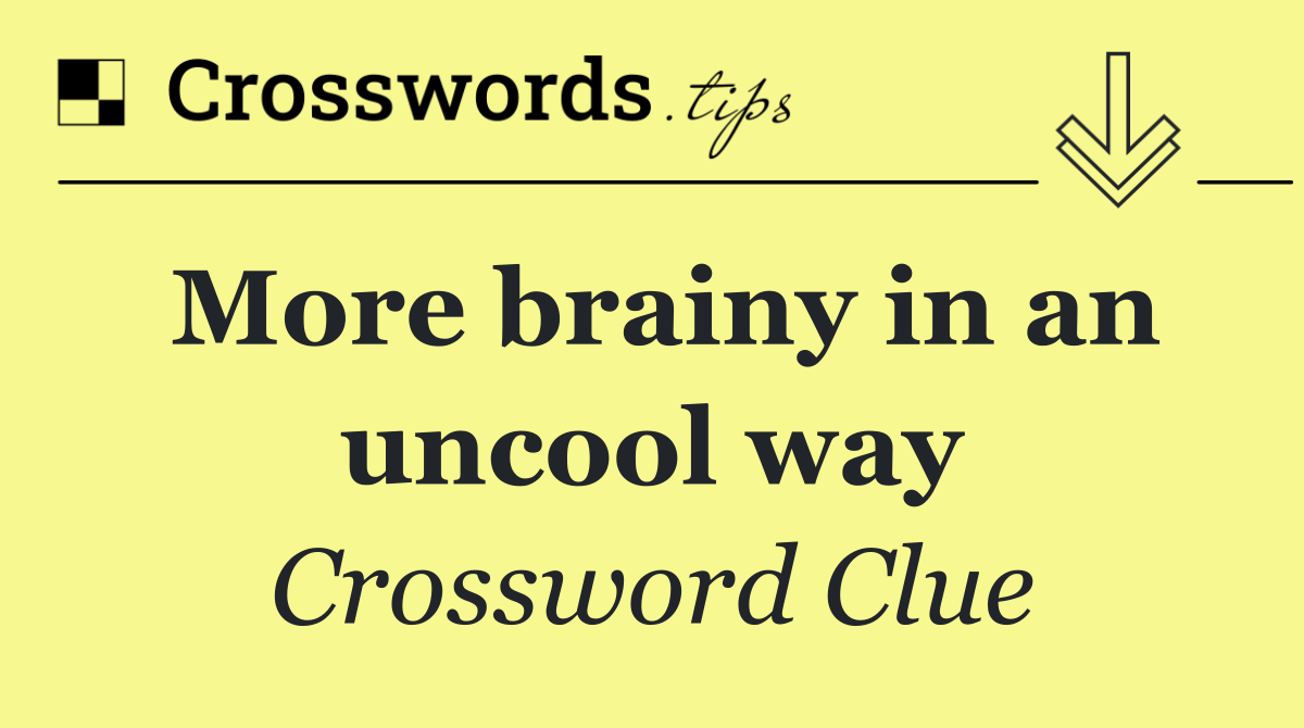 More brainy in an uncool way