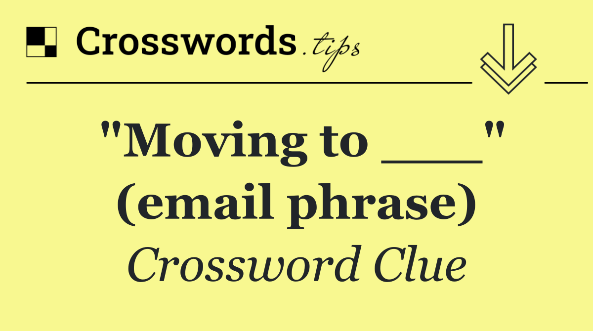 "Moving to ___" (email phrase)