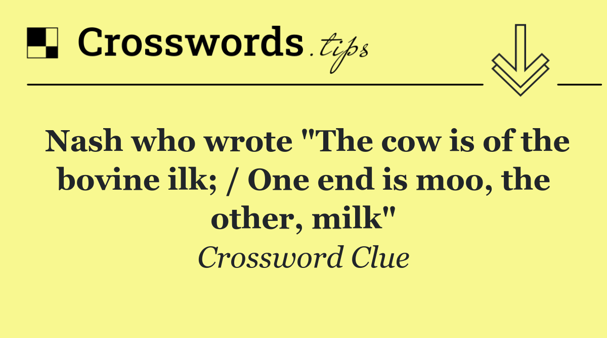 Nash who wrote "The cow is of the bovine ilk; / One end is moo, the other, milk"