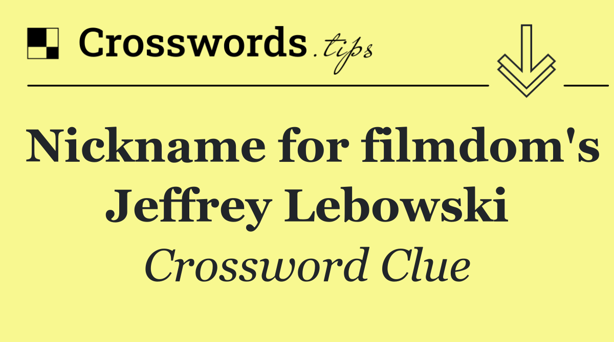 Nickname for filmdom's Jeffrey Lebowski