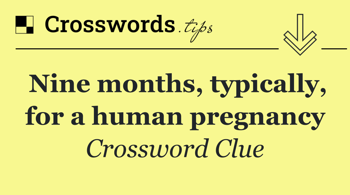Nine months, typically, for a human pregnancy