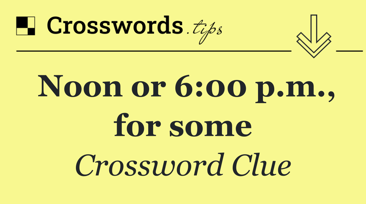 Noon or 6:00 p.m., for some