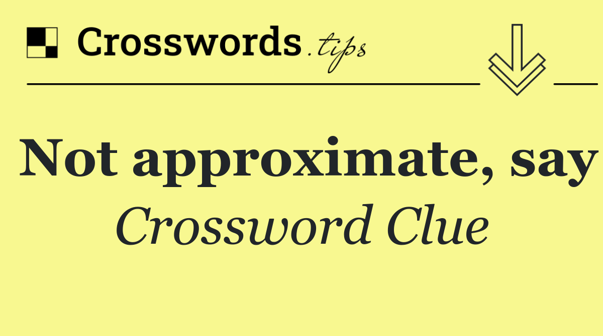 Not approximate, say