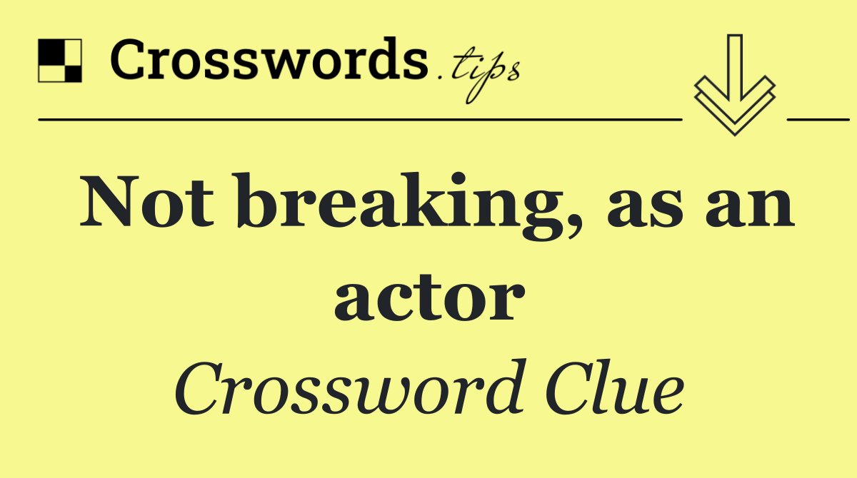 Not breaking, as an actor