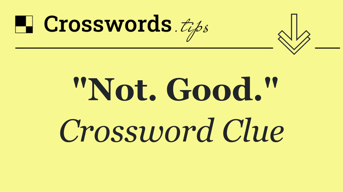"Not. Good."