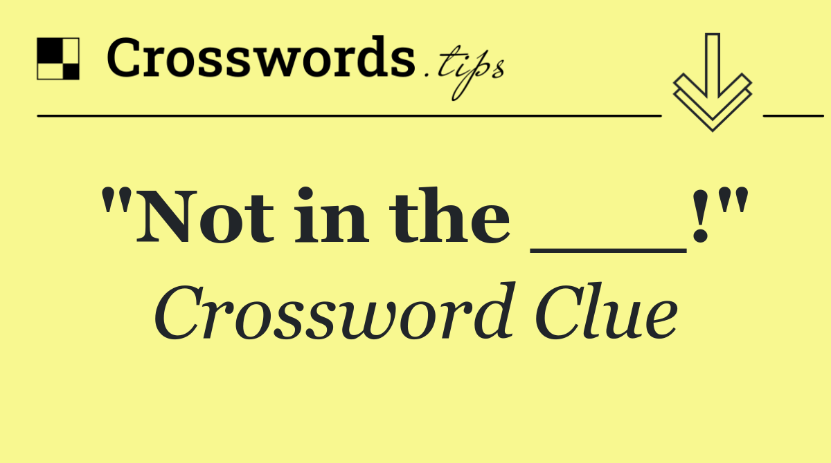 "Not in the ___!"