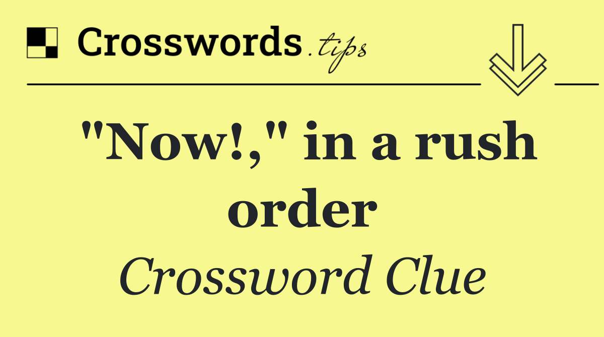 "Now!," in a rush order