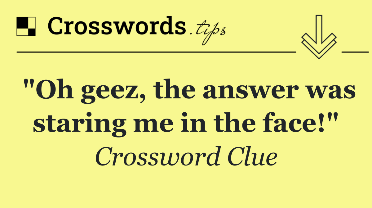 "Oh geez, the answer was staring me in the face!"