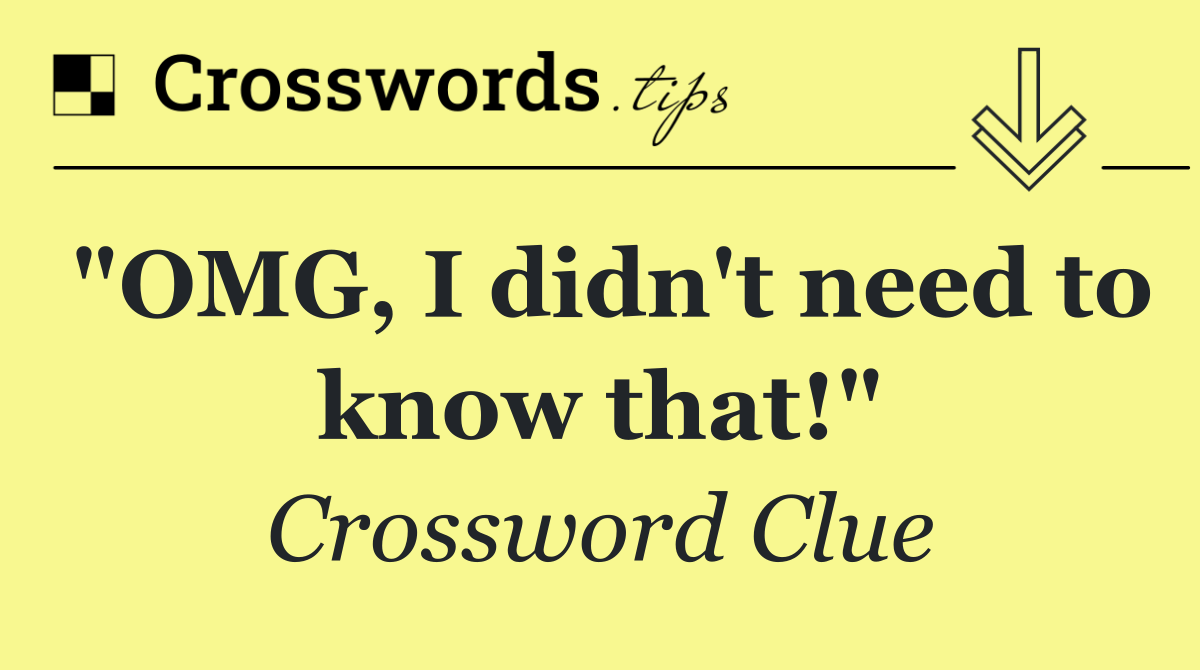 "OMG, I didn't need to know that!"