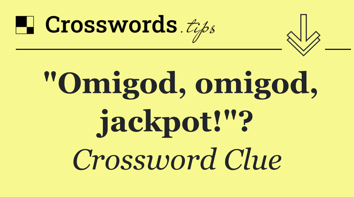 "Omigod, omigod, jackpot!"?