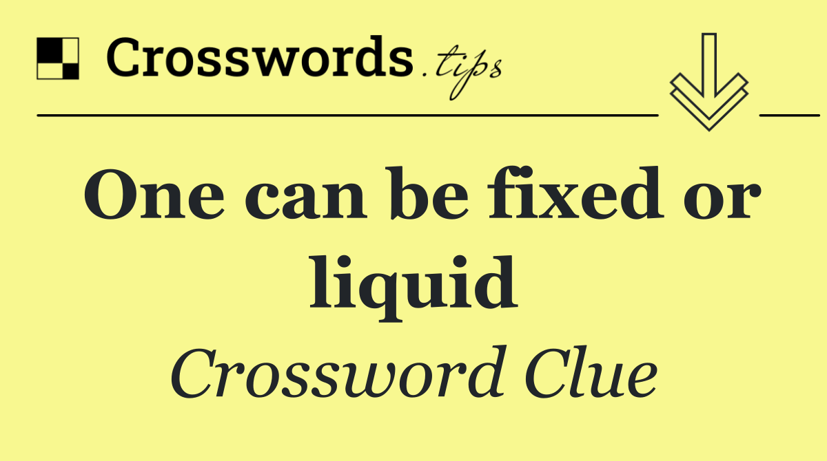One can be fixed or liquid
