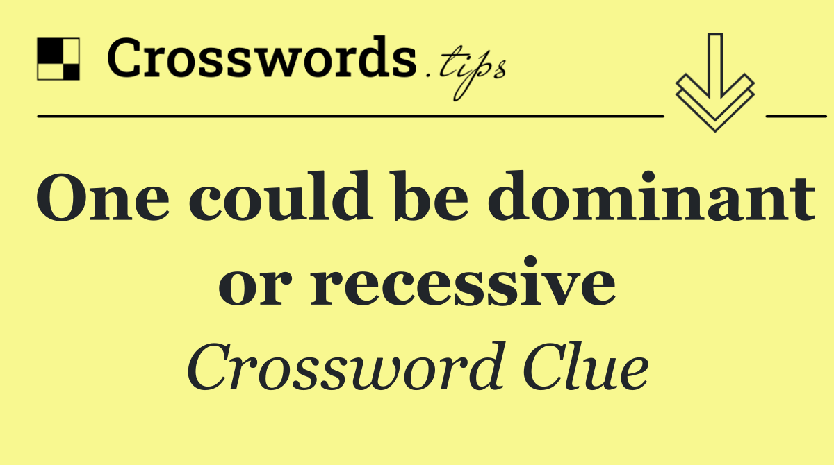 One could be dominant or recessive