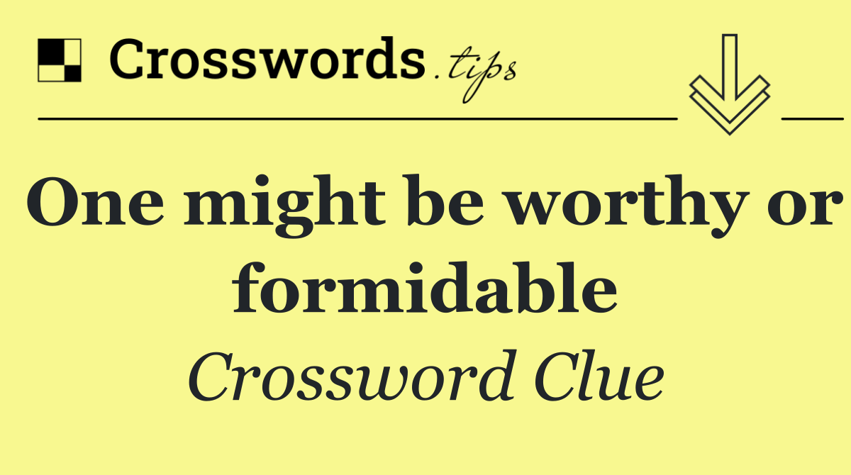 One might be worthy or formidable