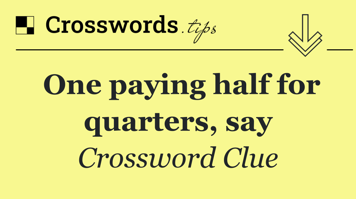One paying half for quarters, say