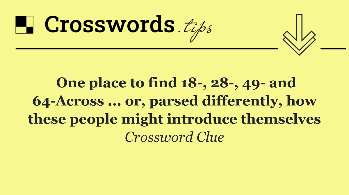 One place to find 18 , 28 , 49  and 64 Across ... or, parsed differently, how these people might introduce themselves