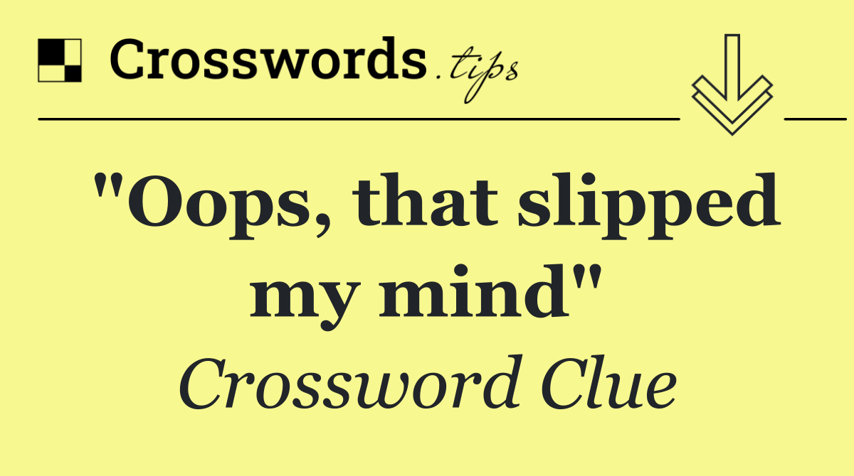 "Oops, that slipped my mind"