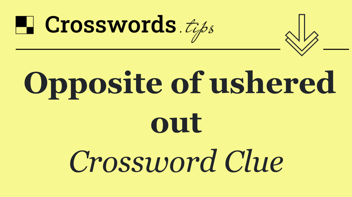 Opposite of ushered out