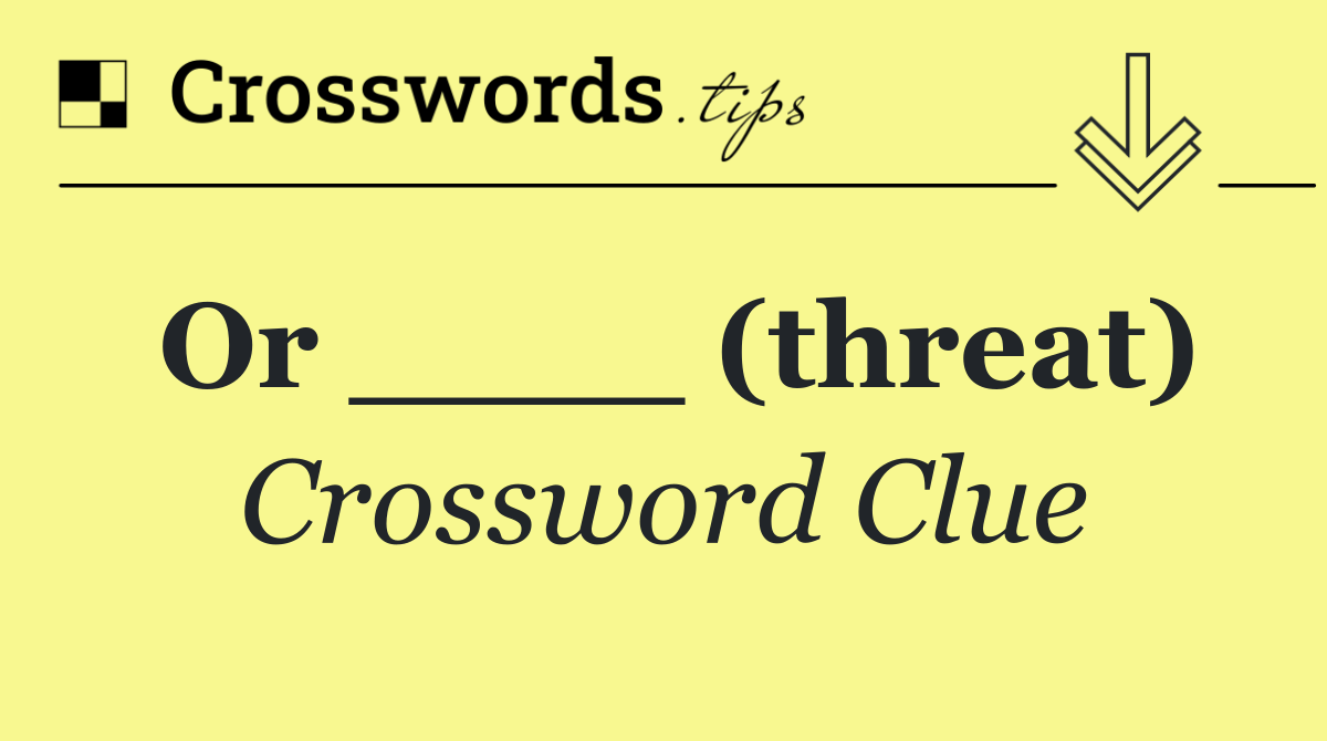 Or ____ (threat)