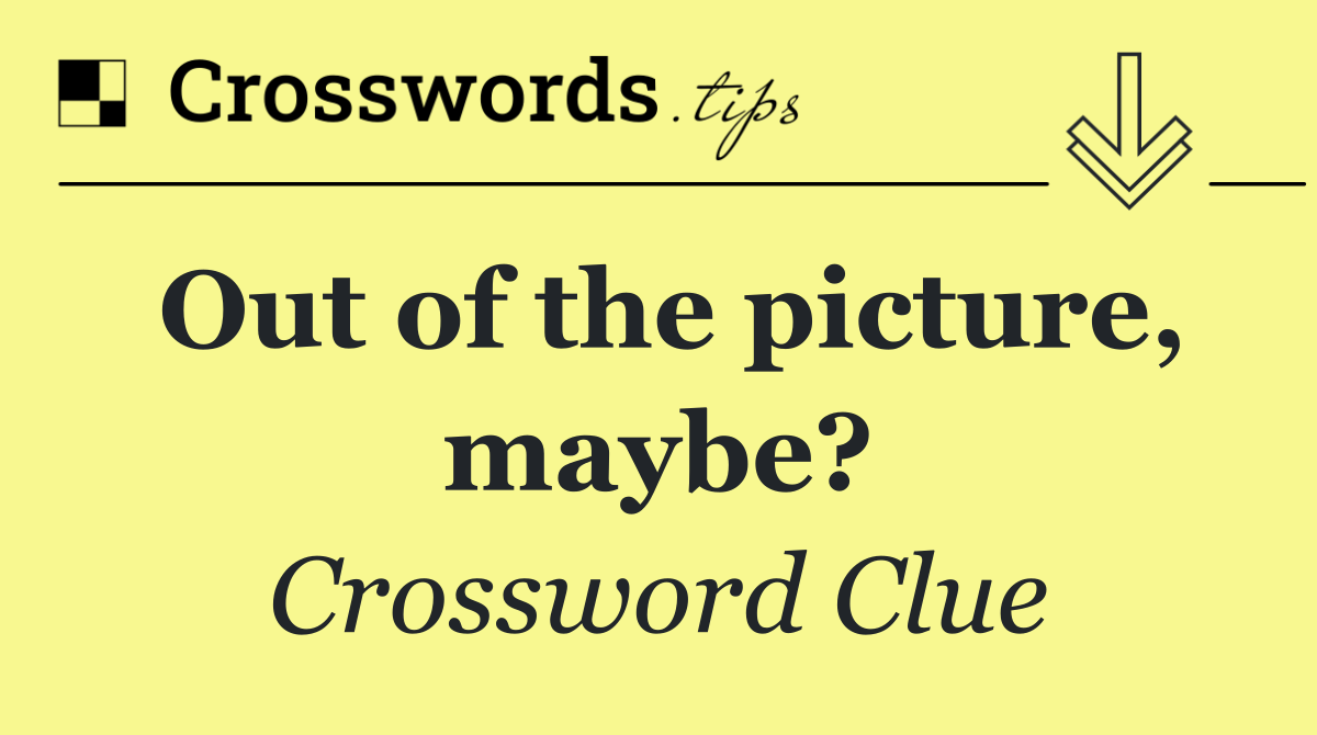 Out of the picture, maybe?