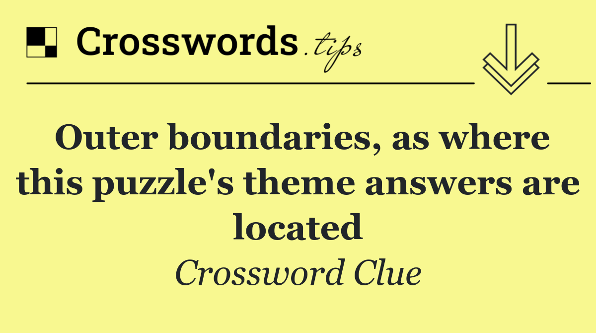 Outer boundaries, as where this puzzle's theme answers are located
