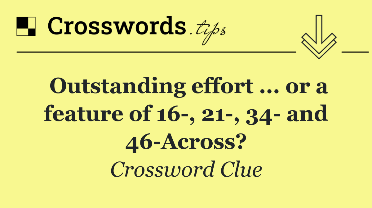 Outstanding effort ... or a feature of 16 , 21 , 34  and 46 Across?