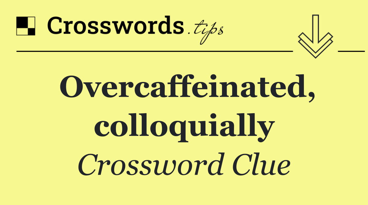 Overcaffeinated, colloquially