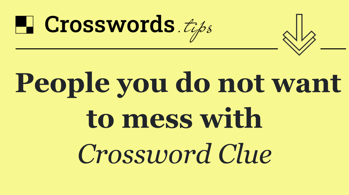 People you do not want to mess with
