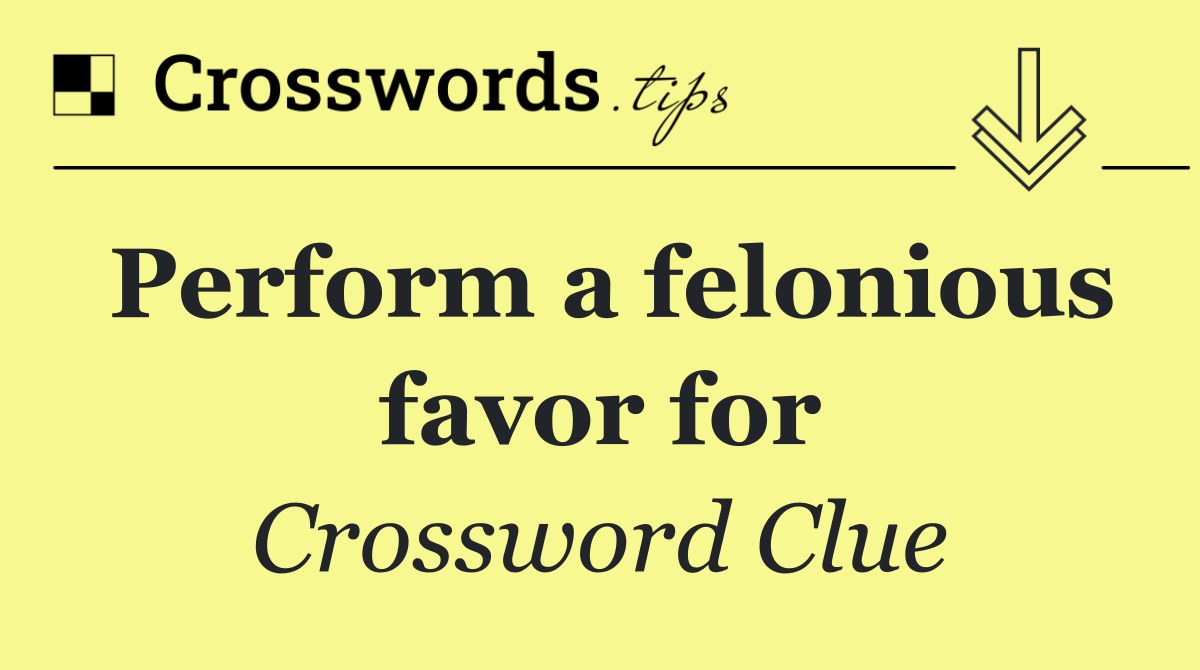 Perform a felonious favor for