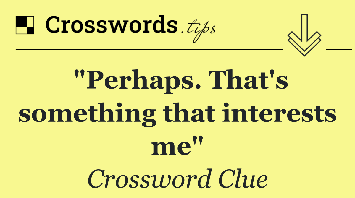 "Perhaps. That's something that interests me"