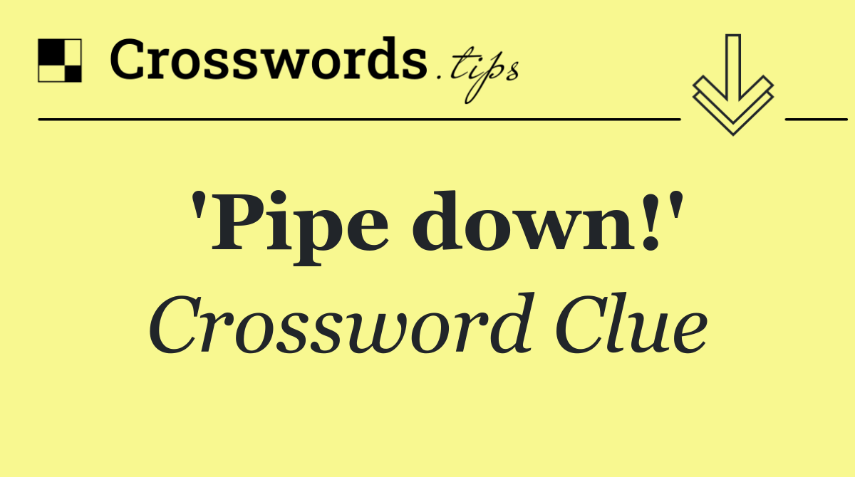 'Pipe down!'