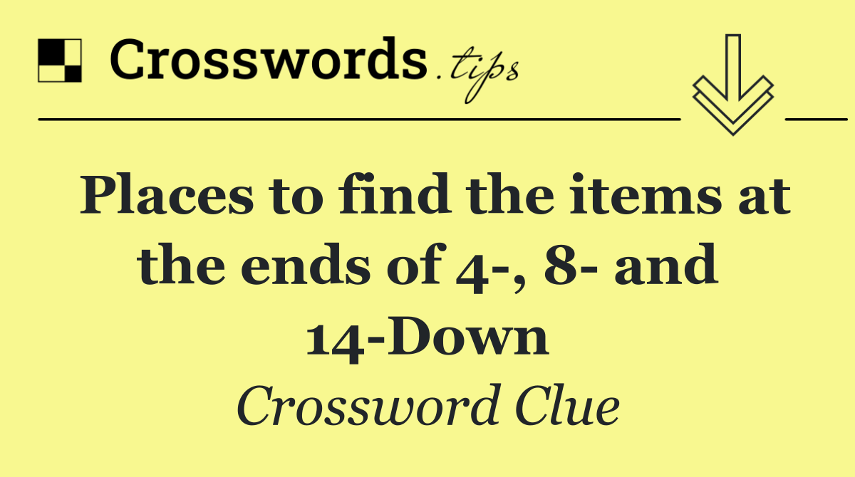 Places to find the items at the ends of 4 , 8  and 14 Down