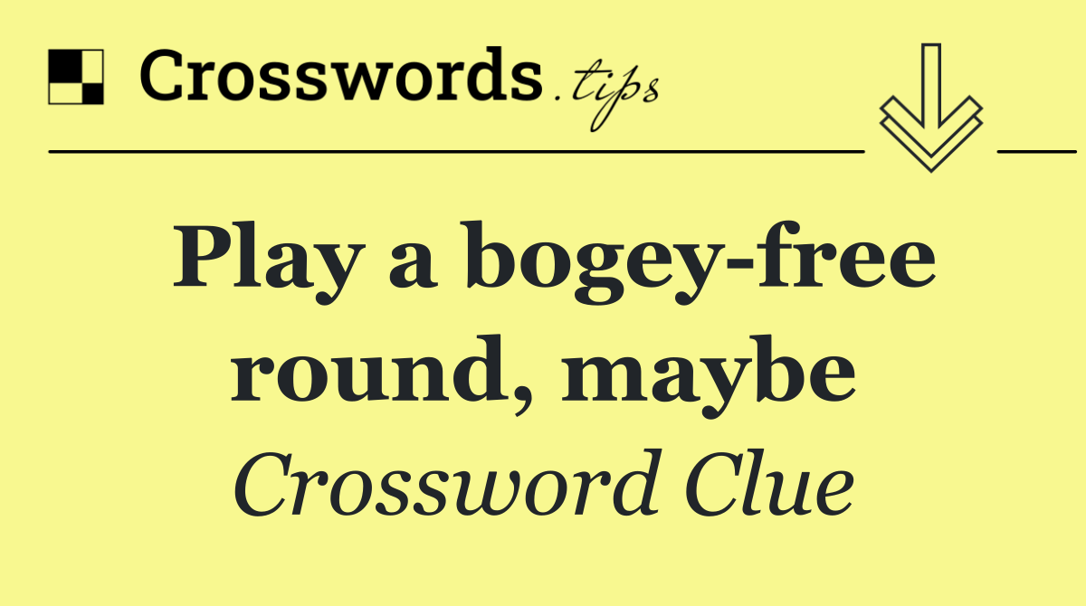 Play a bogey free round, maybe
