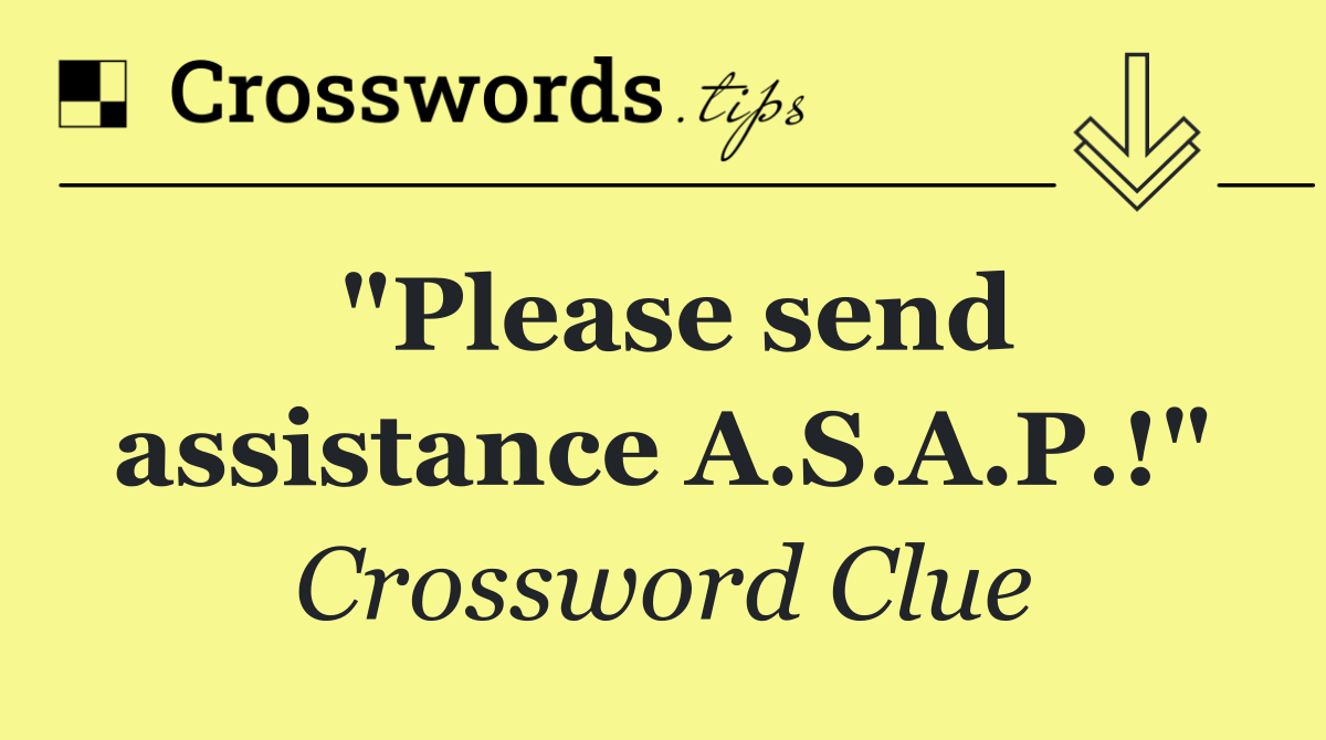 "Please send assistance A.S.A.P.!"