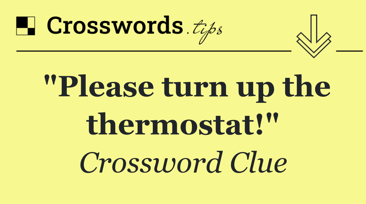 "Please turn up the thermostat!"