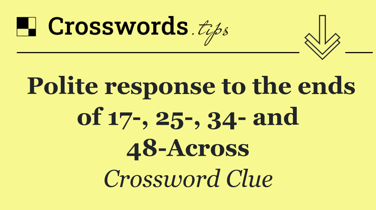 Polite response to the ends of 17 , 25 , 34  and 48 Across