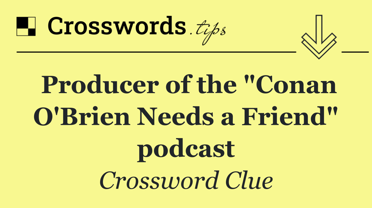 Producer of the "Conan O'Brien Needs a Friend" podcast