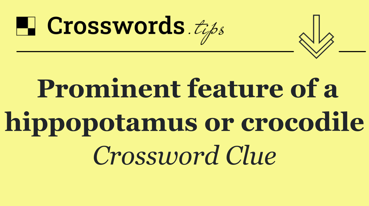 Prominent feature of a hippopotamus or crocodile