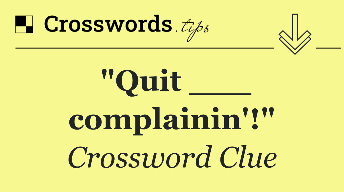 "Quit ___ complainin'!"