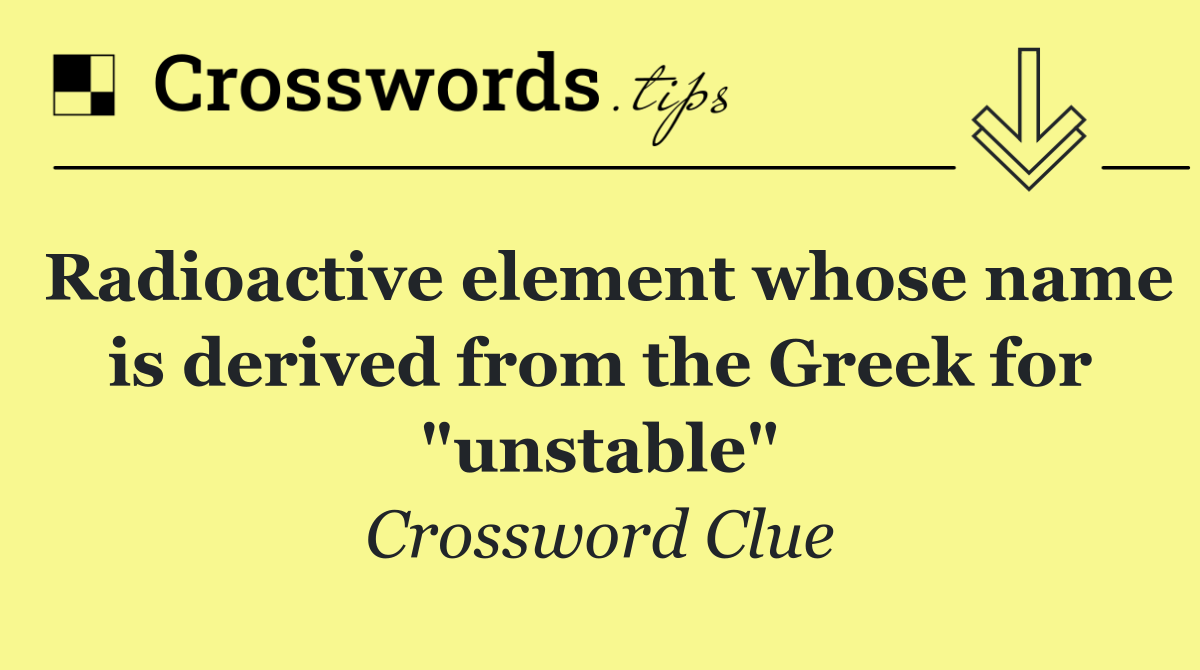 Radioactive element whose name is derived from the Greek for "unstable"
