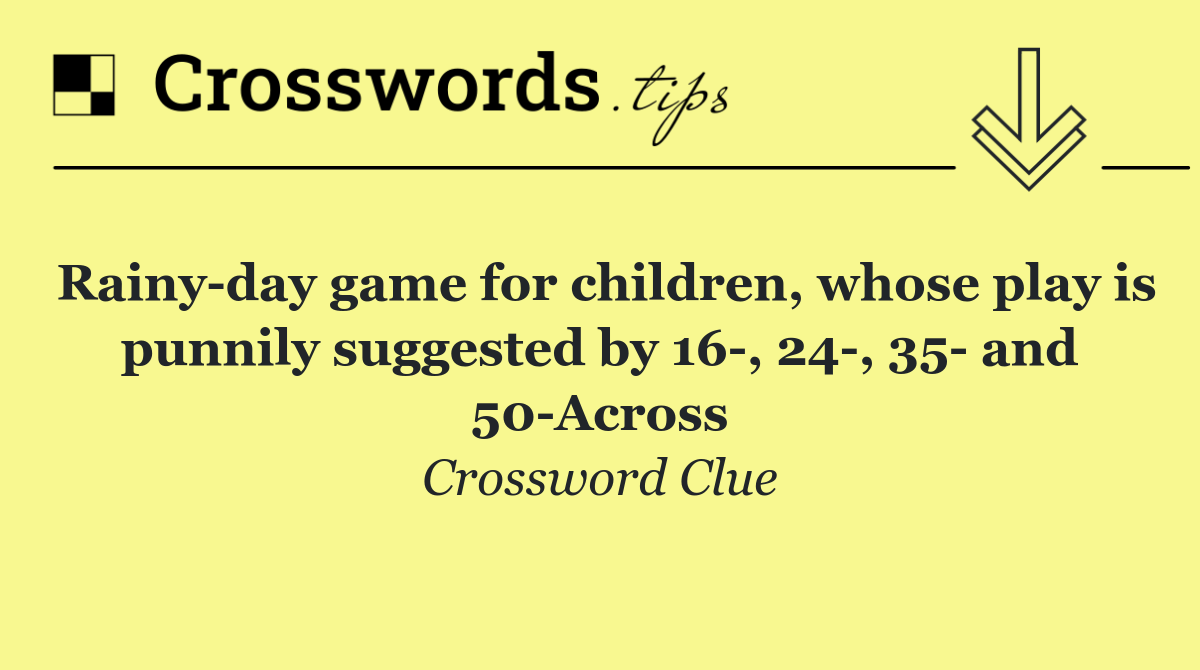 Rainy day game for children, whose play is punnily suggested by 16 , 24 , 35  and 50 Across