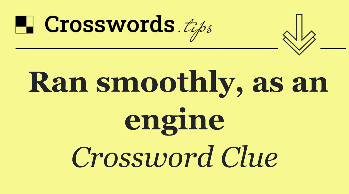 Ran smoothly, as an engine