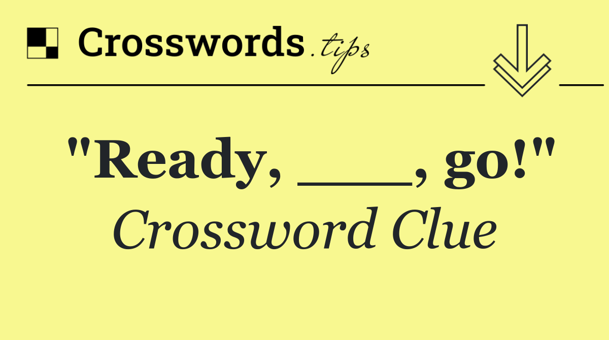 "Ready, ___, go!"
