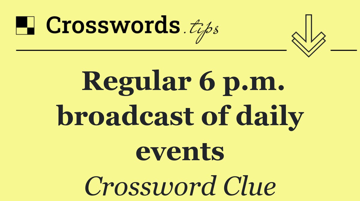 Regular 6 p.m. broadcast of daily events