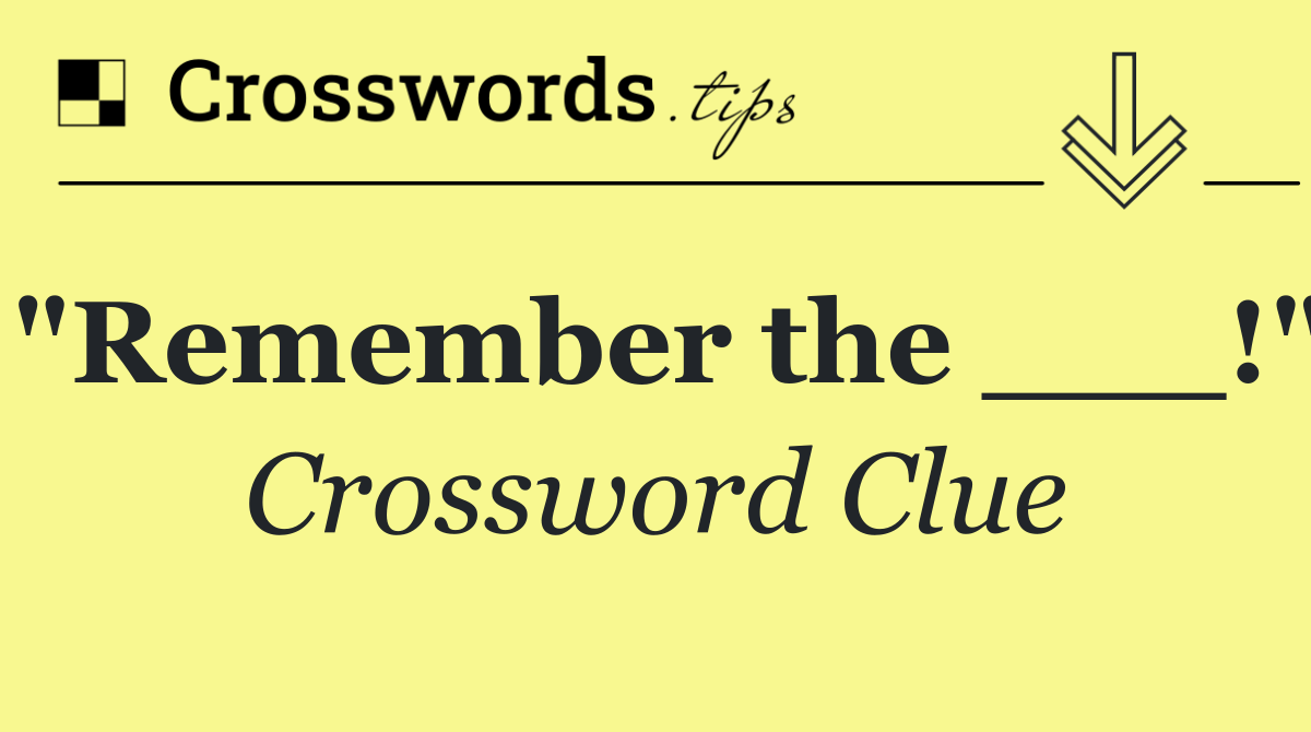 "Remember the ___!"