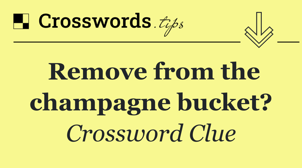 Remove from the champagne bucket?