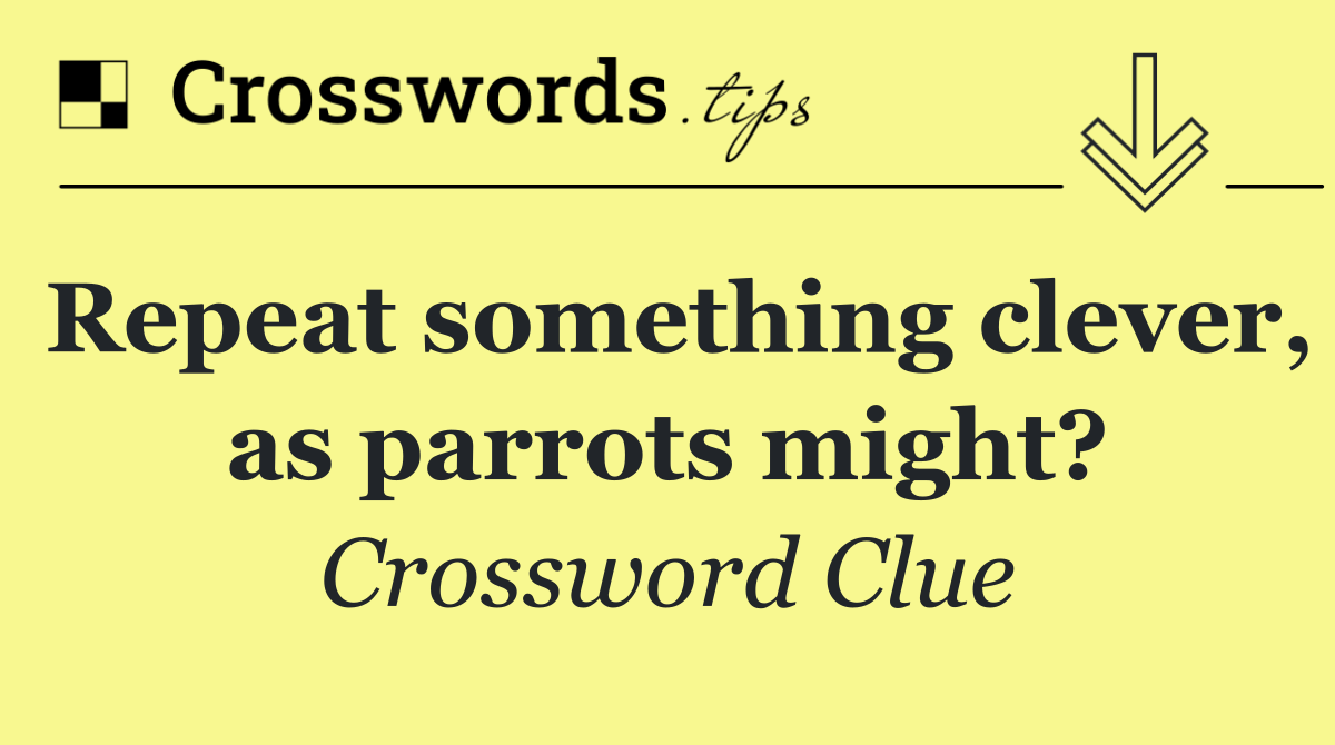 Repeat something clever, as parrots might?